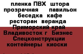 пленка ПВХ -штора прозрачная  /  павильон, беседка, кафе, ресторан, веранда - Приморский край, Владивосток г. Бизнес » Спецконструкции, контейнеры, киоски   